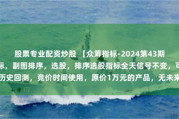 股票专业配资炒股 【众筹指标-2024第43期】通达信【海鱼之火】指标，副图排序，选股，排序选股指标全天信号不变，可历史回测，竞价时间使用，原价1万元的产品，无未来函数，手机电脑通达信通用