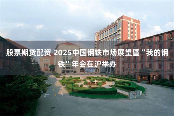 股票期货配资 2025中国钢铁市场展望暨“我的钢铁”年会在沪举办