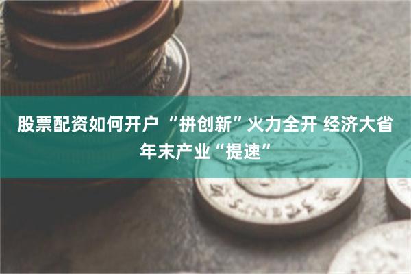 股票配资如何开户 “拼创新”火力全开 经济大省年末产业“提速”