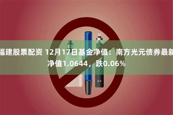 福建股票配资 12月17日基金净值：南方光元债券最新净值1.0644，跌0.06%