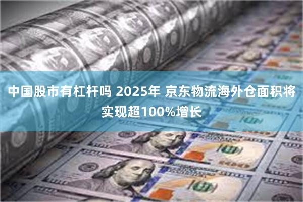 中国股市有杠杆吗 2025年 京东物流海外仓面积将实现超100%增长