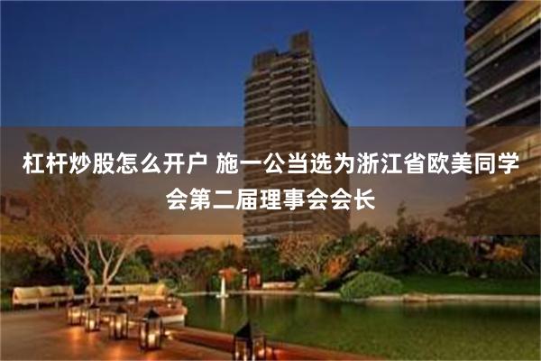 杠杆炒股怎么开户 施一公当选为浙江省欧美同学会第二届理事会会长