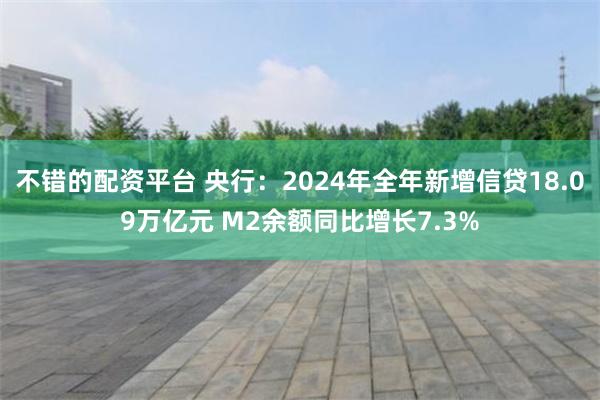 不错的配资平台 央行：2024年全年新增信贷18.09万亿元 M2余额同比增长7.3%