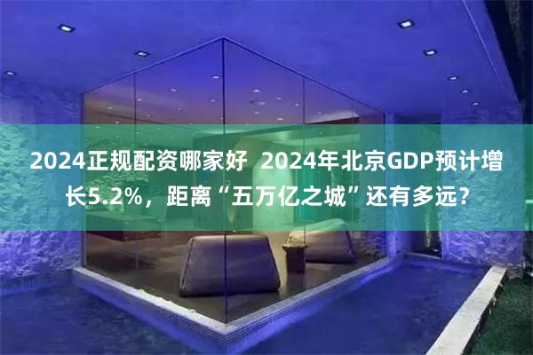 2024正规配资哪家好  2024年北京GDP预计增长5.2%，距离“五万亿之城”还有多远？