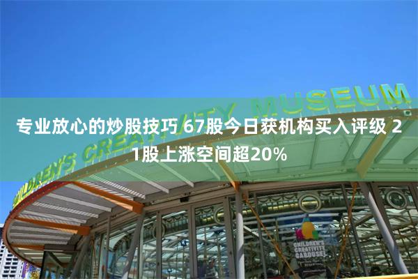 专业放心的炒股技巧 67股今日获机构买入评级 21股上涨空间超20%