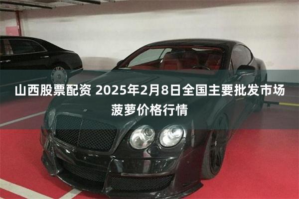 山西股票配资 2025年2月8日全国主要批发市场菠萝价格行情