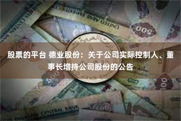 股票的平台 德业股份：关于公司实际控制人、董事长增持公司股份的公告