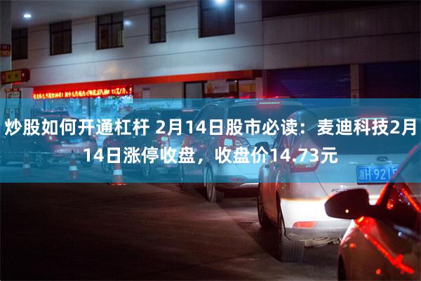 炒股如何开通杠杆 2月14日股市必读：麦迪科技2月14日涨停收盘，收盘价14.73元