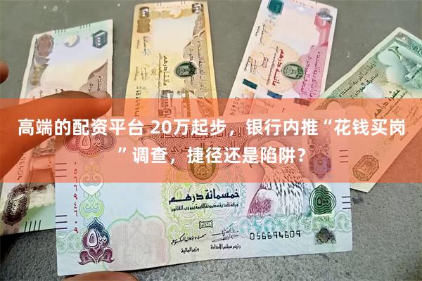 高端的配资平台 20万起步，银行内推“花钱买岗”调查，捷径还是陷阱？