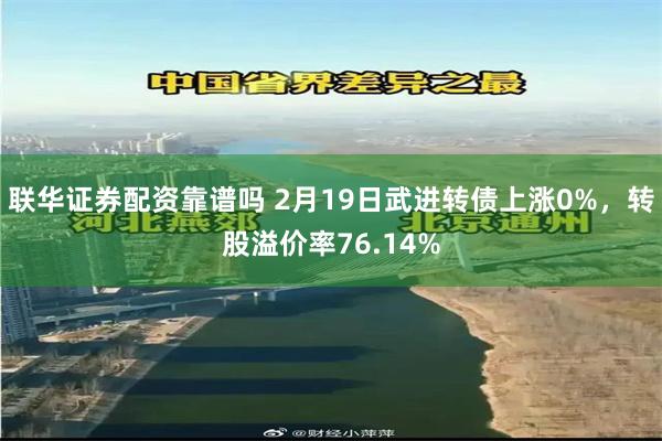 联华证券配资靠谱吗 2月19日武进转债上涨0%，转股溢价率76.14%