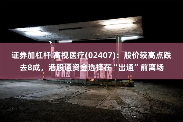 证券加杠杆 高视医疗(02407)：股价较高点跌去8成，港股通资金选择在“出通”前离场