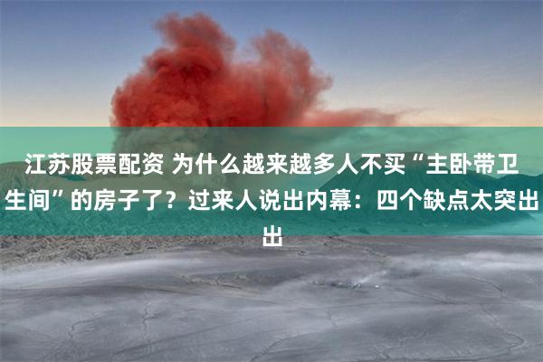 江苏股票配资 为什么越来越多人不买“主卧带卫生间”的房子了？过来人说出内幕：四个缺点太突出