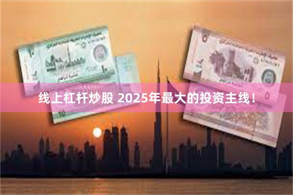 线上杠杆炒股 2025年最大的投资主线！