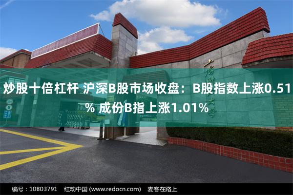 炒股十倍杠杆 沪深B股市场收盘：B股指数上涨0.51% 成份B指上涨1.01%