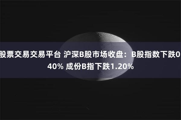 股票交易交易平台 沪深B股市场收盘：B股指数下跌0.40% 成份B指下跌1.20%