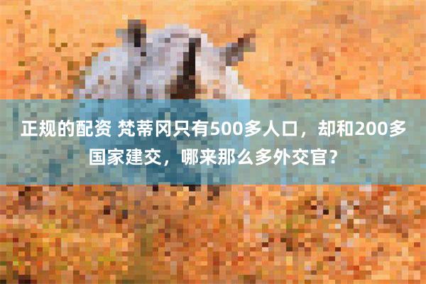 正规的配资 梵蒂冈只有500多人口，却和200多国家建交，哪来那么多外交官？