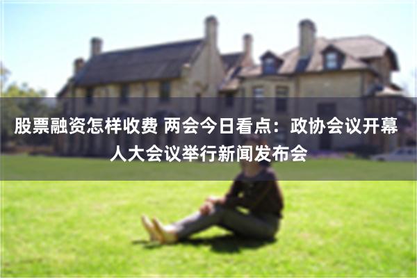 股票融资怎样收费 两会今日看点：政协会议开幕 人大会议举行新闻发布会