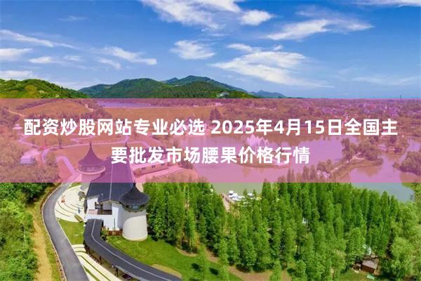 配资炒股网站专业必选 2025年4月15日全国主要批发市场腰果价格行情