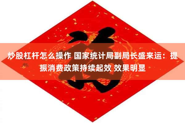 炒股杠杆怎么操作 国家统计局副局长盛来运：提振消费政策持续起效 效果明显