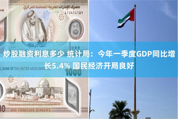 炒股融资利息多少 统计局：今年一季度GDP同比增长5.4% 国民经济开局良好