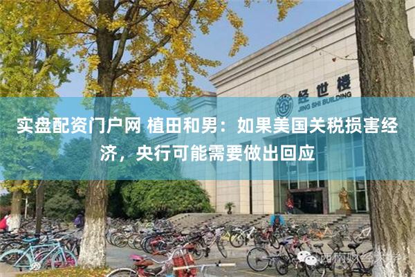 实盘配资门户网 植田和男：如果美国关税损害经济，央行可能需要做出回应
