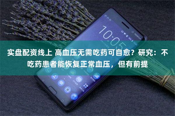 实盘配资线上 高血压无需吃药可自愈？研究：不吃药患者能恢复正常血压，但有前提